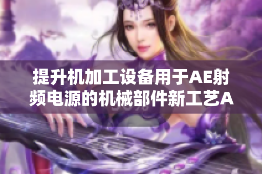 提升機加工設(shè)備用于AE射頻電源的機械部件新工藝AE射頻電源設(shè)備改進方案