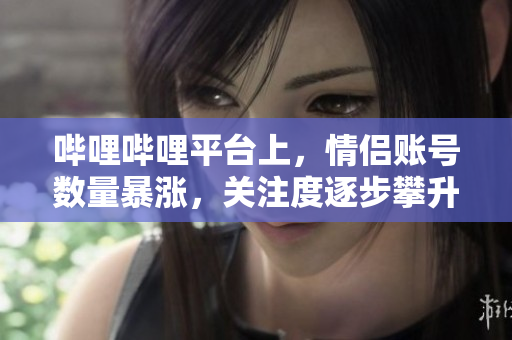 嗶哩嗶哩平臺上，情侶賬號數(shù)量暴漲，關注度逐步攀升