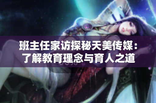 班主任家訪探秘天美傳媒：了解教育理念與育人之道