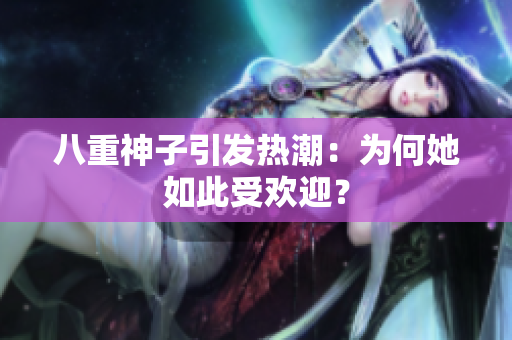 八重神子引發(fā)熱潮：為何她如此受歡迎？