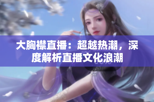 大胸襟直播：超越熱潮，深度解析直播文化浪潮
