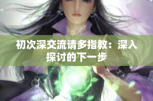 初次深交流請(qǐng)多指教：深入探討的下一步