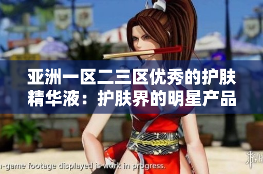 亞洲一區(qū)二三區(qū)優(yōu)秀的護(hù)膚精華液：護(hù)膚界的明星產(chǎn)品匯總