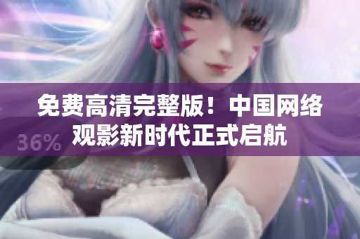 免費(fèi)高清完整版！中國(guó)網(wǎng)絡(luò)觀影新時(shí)代正式啟航