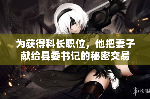 為獲得科長(zhǎng)職位，他把妻子獻(xiàn)給縣委書(shū)記的秘密交易