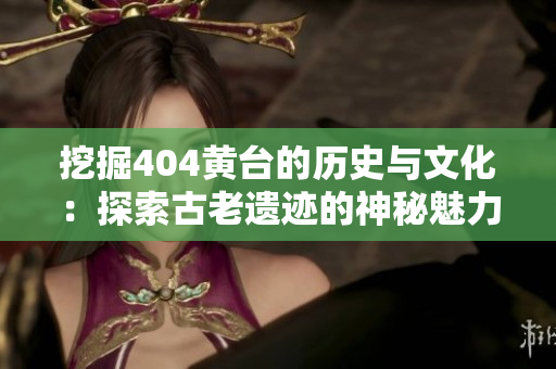 挖掘404黃臺的歷史與文化：探索古老遺跡的神秘魅力