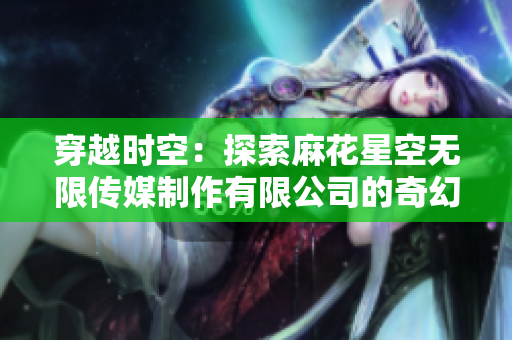 穿越時空：探索麻花星空無限傳媒制作有限公司的奇幻世界