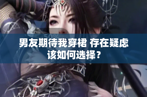 男友期待我穿裙 存在疑慮該如何選擇？