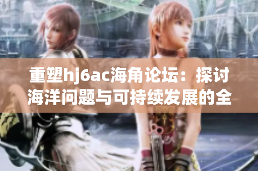 重塑hj6ac海角論壇：探討海洋問(wèn)題與可持續(xù)發(fā)展的全球論壇