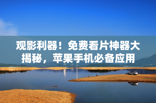 觀影利器！免費看片神器大揭秘，蘋果手機必備應(yīng)用