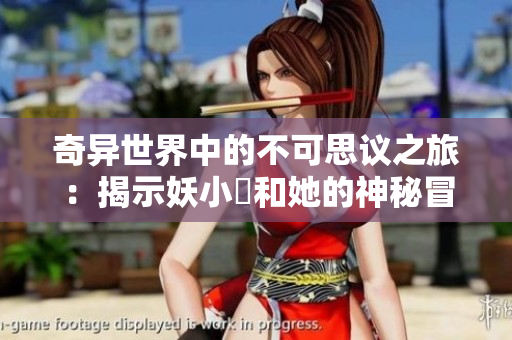 奇異世界中的不可思議之旅：揭示妖小槡和她的神秘冒險(xiǎn)
