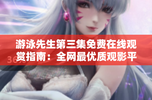 游泳先生第三集免費(fèi)在線觀賞指南：全網(wǎng)最優(yōu)質(zhì)觀影平臺(tái)推薦
