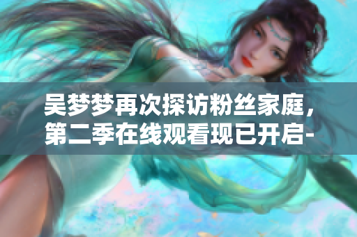 吳夢(mèng)夢(mèng)再次探訪粉絲家庭，第二季在線觀看現(xiàn)已開(kāi)啟-新華網(wǎng)報(bào)道
