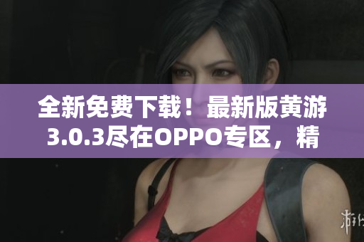 全新免費(fèi)下載！最新版黃游3.0.3盡在OPPO專區(qū)，精彩盡享！