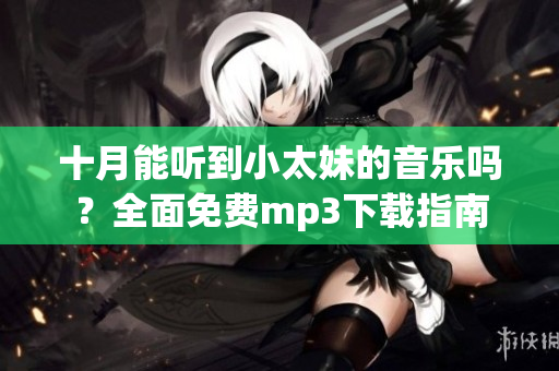 十月能聽(tīng)到小太妹的音樂(lè)嗎？全面免費(fèi)mp3下載指南