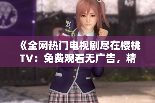 《全網熱門電視劇盡在櫻桃TV：免費觀看無廣告，精彩不容錯過！》