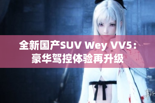 全新國(guó)產(chǎn)SUV Wey VV5：豪華駕控體驗(yàn)再升級(jí)