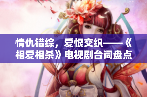 情仇錯(cuò)綜，愛(ài)恨交織——《相愛(ài)相殺》電視劇臺(tái)詞盤(pán)點(diǎn)