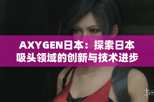 AXYGEN日本：探索日本吸頭領(lǐng)域的創(chuàng)新與技術(shù)進(jìn)步