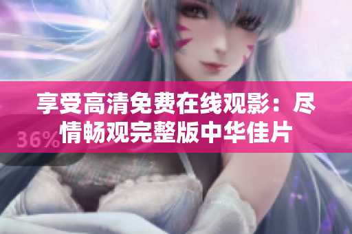 享受高清免費在線觀影：盡情暢觀完整版中華佳片