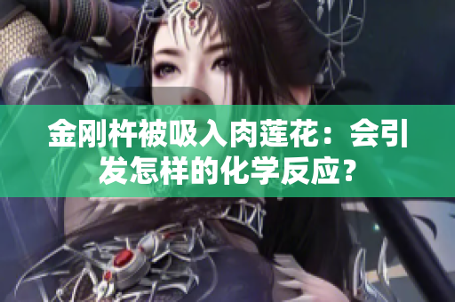 金剛杵被吸入肉蓮花：會(huì)引發(fā)怎樣的化學(xué)反應(yīng)？