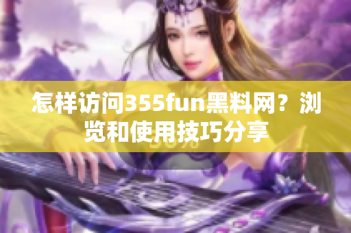 怎樣訪問355fun黑料網？瀏覽和使用技巧分享