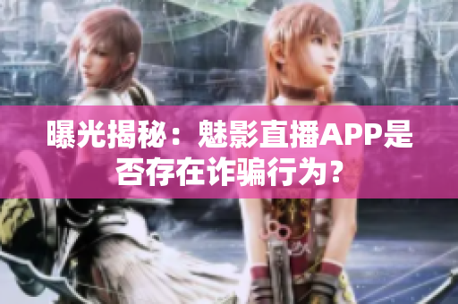 曝光揭秘：魅影直播APP是否存在詐騙行為？