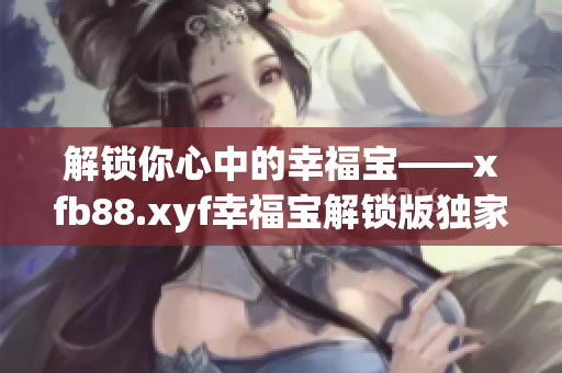 解鎖你心中的幸福寶——xfb88.xyf幸福寶解鎖版獨家揭秘