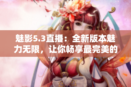 魅影5.3直播：全新版本魅力無(wú)限，讓你暢享最完美的直播體驗(yàn)