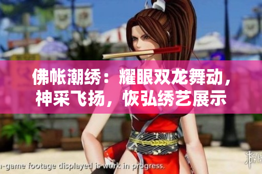 佛帳潮繡：耀眼雙龍舞動(dòng)，神采飛揚(yáng)，恢弘繡藝展示