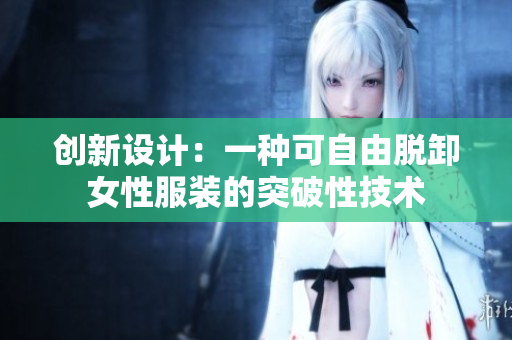 創(chuàng)新設(shè)計(jì)：一種可自由脫卸女性服裝的突破性技術(shù)