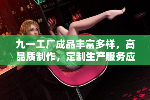 九一工廠成品豐富多樣，高品質(zhì)制作，定制生產(chǎn)服務(wù)應(yīng)有盡有