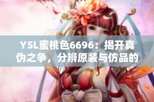 YSL蜜桃色6696：揭開(kāi)真?zhèn)沃疇?zhēng)，分辨原裝與仿品的關(guān)鍵細(xì)節(jié)
