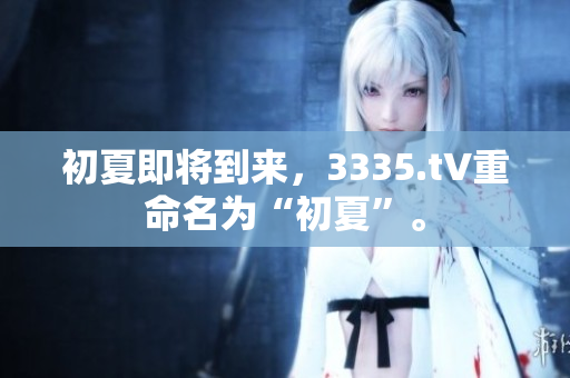 初夏即將到來(lái)，3335.t∨重命名為“初夏”。