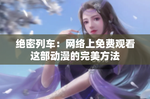 絕密列車：網(wǎng)絡(luò)上免費(fèi)觀看這部動漫的完美方法