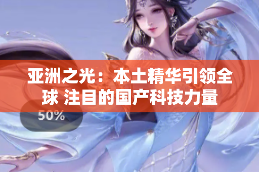 亞洲之光：本土精華引領(lǐng)全球 注目的國(guó)產(chǎn)科技力量