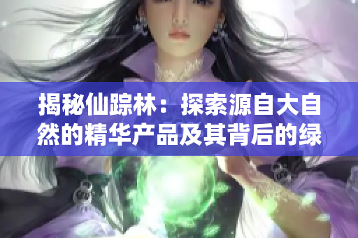 揭秘仙蹤林：探索源自大自然的精華產(chǎn)品及其背后的綠色科技故事