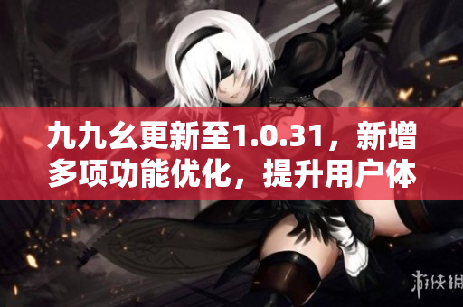 九九幺更新至1.0.31，新增多項(xiàng)功能優(yōu)化，提升用戶體驗(yàn)