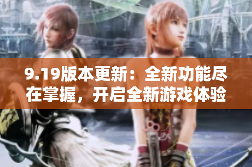 9.19版本更新：全新功能盡在掌握，開啟全新游戲體驗