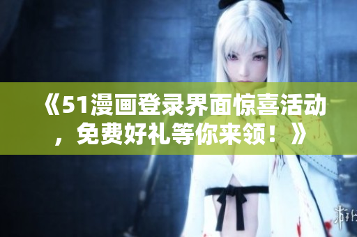 《51漫畫登錄界面驚喜活動(dòng)，免費(fèi)好禮等你來(lái)領(lǐng)！》