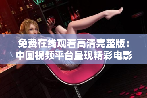 免費(fèi)在線觀看高清完整版：中國視頻平臺呈現(xiàn)精彩電影