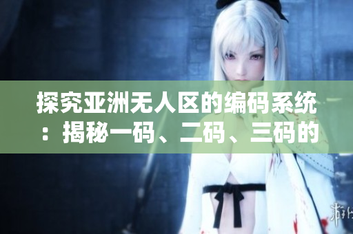 探究亞洲無人區(qū)的編碼系統(tǒng)：揭秘一碼、二碼、三碼的含義