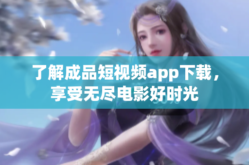 了解成品短視頻app下載，享受無(wú)盡電影好時(shí)光