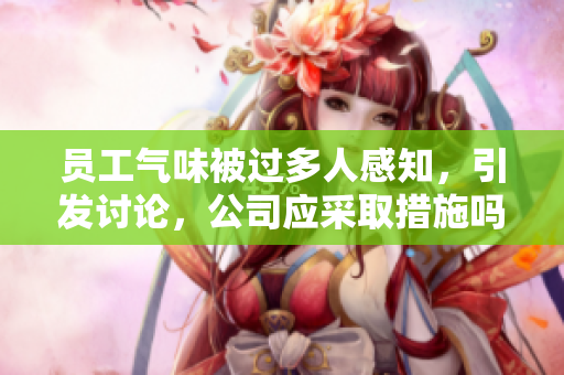 員工氣味被過(guò)多人感知，引發(fā)討論，公司應(yīng)采取措施嗎？