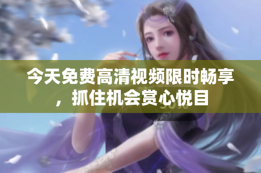 今天免費高清視頻限時暢享，抓住機會賞心悅目