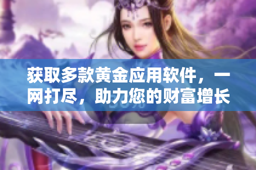 獲取多款黃金應(yīng)用軟件，一網(wǎng)打盡，助力您的財富增長