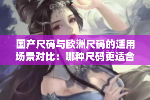 國(guó)產(chǎn)尺碼與歐洲尺碼的適用場(chǎng)景對(duì)比：哪種尺碼更適合您？