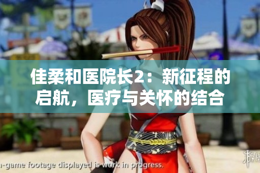 佳柔和醫(yī)院長(zhǎng)2：新征程的啟航，醫(yī)療與關(guān)懷的結(jié)合