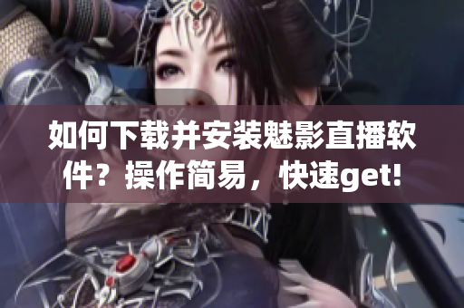 如何下載并安裝魅影直播軟件？操作簡易，快速get!