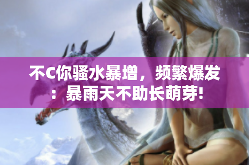 不C你騷水暴增，頻繁爆發(fā)：暴雨天不助長萌芽!